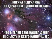 кирича педрилича поздравляю с днюхой желаю что б телец себе нашел денег те счасть и всего наилучшего