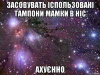 засовувать іспользовані тампони мамки в ніс ахуєнно