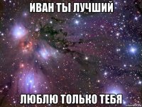 иван ты лучший люблю только тебя