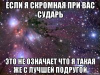 если я скромная при вас сударь это не означает что я такая же с лучшей подругой