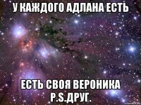 у каждого адлана есть есть своя вероника p.s.друг.