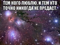 тем кого люблю, и тем кто точно никогда не предаст. 