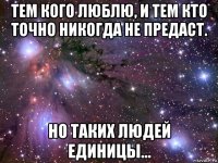 тем кого люблю, и тем кто точно никогда не предаст. но таких людей единицы...