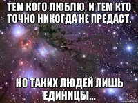 тем кого люблю, и тем кто точно никогда не предаст. но таких людей лишь единицы...