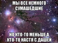 мы все немного сумашедшие но кто-то меньше,а кто-то настя с дашей