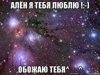 алён я тебя люблю !:-) обожаю тебя^__^