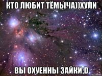 кто любит тёмыча))хули вы охуенны зайки;d