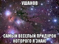 ушанов самый веселый придурок которого я знаю