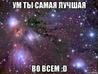 ум ты самая лучшая во всем :d