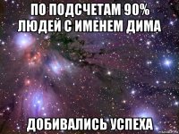 по подсчетам 90% людей с именем дима добивались успеха