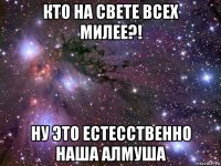 кто на свете всех милее?! ну это естесственно наша алмуша