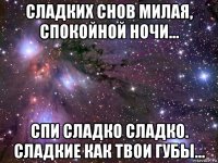 сладких снов милая, спокойной ночи... спи сладко сладко. сладкие как твои губы...