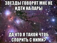 звезды говорят мне не идти на пары да кто я такой чтоб спорить с ними?