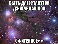 быть дагестанутой джигурдашкой офигенно)♥♥