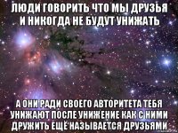 люди говорить что мы друзья и никогда не будут унижать а они ради своего авторитета тебя унижают после унижение как с ними дружить ещё называется друзьями