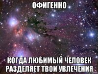 офигенно когда любимый человек разделяет твои увлечения