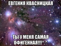 евгения квасницкая ты у меня самая офигенная!!!^.^