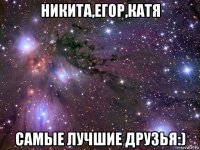 никита,егор,катя самые лучшие друзья:)