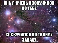 ань,я очень соскучился по тебе соскучился по твоему запаху