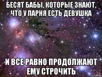 бесят бабы, которые знают, что у парня есть девушка и все равно продолжают ему строчить