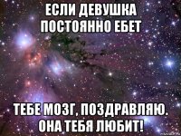 если девушка постоянно ебет тебе мозг, поздравляю. она тебя любит!