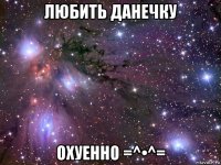 любить данечку охуенно =^•^=