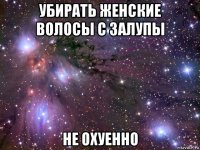 убирать женские волосы с залупы не охуенно