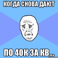 Когда снова дают по 40к за кв...