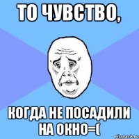 То Чувство, когда не посадили на окно=(