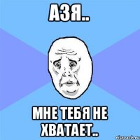 Азя.. мне тебя не хватает..