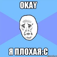 OKAY Я ПЛОХАЯ:С