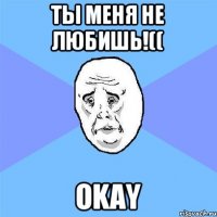 Ты меня не любишь!(( Okay