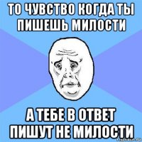 то чувство когда ты пишешь милости а тебе в ответ пишут не милости