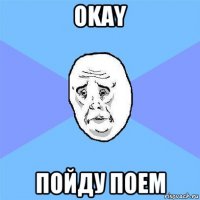 okay пойду поем