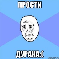 прости дурака:(