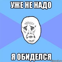 уже не надо я обиделся