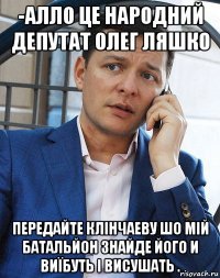 -алло це народний депутат олег ляшко передайте клінчаеву шо мій батальйон знайде його и виїбуть і висушать .