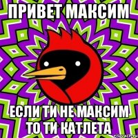 привет максим если ти не максим то ти катлета