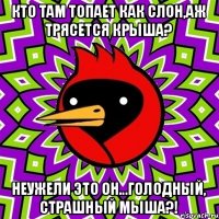 кто там топает как слон,аж трясется крыша? неужели это он...голодный, страшный мыша?!