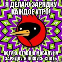 Я делаю зарядку каждое утро! Встаю, ставлю мобилу на зарядку, и ложусь спать