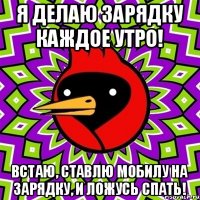 Я делаю зарядку каждое утро! Встаю, ставлю мобилу на зарядку, и ложусь спать!