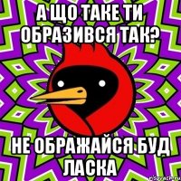 а що таке ти образився так? не ображайся буд ласка