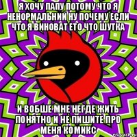 я хочу папу потому что я ненормальний ну почему если что я виноват ето что шутка и вобше мне негде жить понятно и не пишите про меня комикс