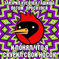 Закурил кусочек гашиша потом , проснулся и понял что я скурил свой носок