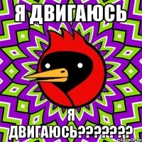 я двигаюсь Я ДВИГАЮСЬ???????