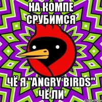 на компе срубимся чё я "angry birds" чё ли