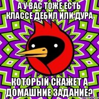 А у вас тоже есть классе дебил или дура который скажет а домашние задание?