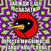 Завжди є що сказати просто ми боїмося реакції на ці слова.