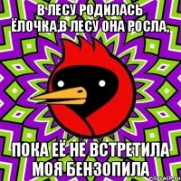 в лесу родилась ёлочка,в лесу она росла, ПОКА ЕЁ НЕ ВСТРЕТИЛА МОЯ БЕНЗОПИЛА