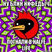 ну блин нифёдыч погнали в halfe life